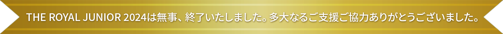 THE ROYAL JUNIOR 2024は無事、終了いたしました。多大なるご支援ご協力ありがとうございました。