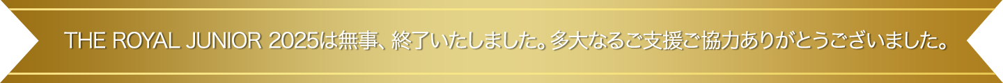 THE ROYAL JUNIOR 2025は無事、終了いたしました。多大なるご支援ご協力ありがとうございました。
